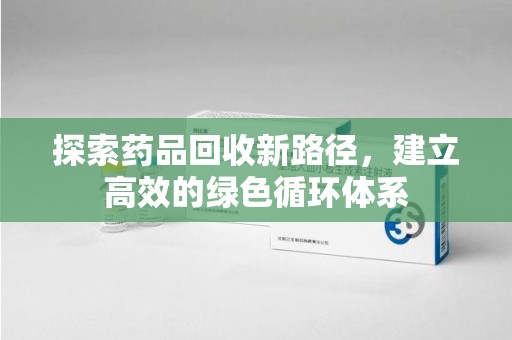 宿州探索药品回收新路径，建立高效的绿色循环体系