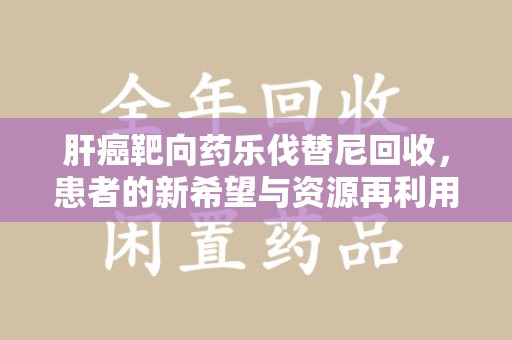 宿州肝癌靶向药乐伐替尼回收，患者的新希望与资源再利用