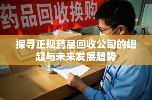 宿州探寻正规药品回收公司的崛起与未来发展趋势