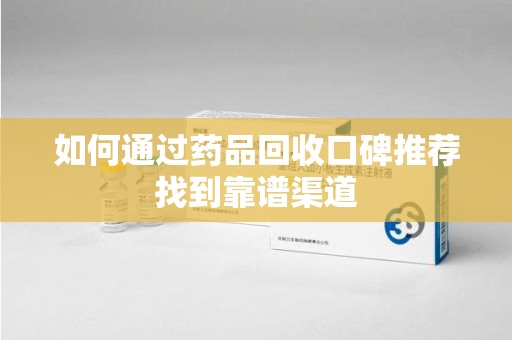 宿州如何通过药品回收口碑推荐找到靠谱渠道