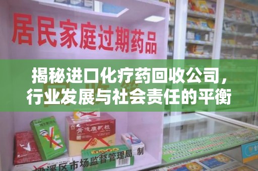 宿州揭秘进口化疗药回收公司，行业发展与社会责任的平衡