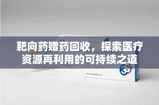 宿州靶向药赠药回收，探索医疗资源再利用的可持续之道