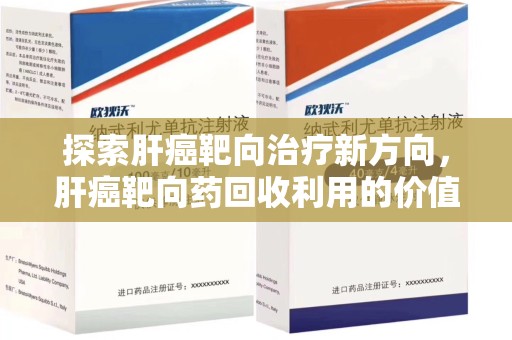 宿州探索肝癌靶向治疗新方向，肝癌靶向药回收利用的价值与未来