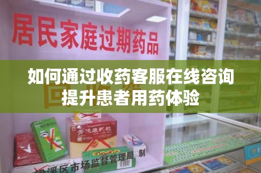 宿州如何通过收药客服在线咨询提升患者用药体验