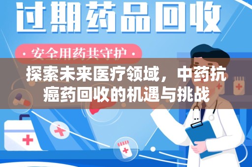 宿州探索未来医疗领域，中药抗癌药回收的机遇与挑战
