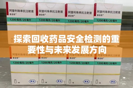 宿州探索回收药品安全检测的重要性与未来发展方向