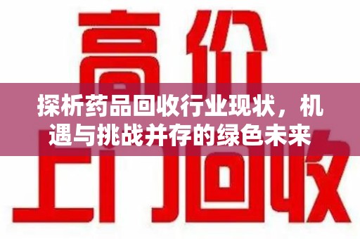 宿州探析药品回收行业现状，机遇与挑战并存的绿色未来