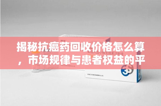 宿州揭秘抗癌药回收价格怎么算，市场规律与患者权益的平衡点