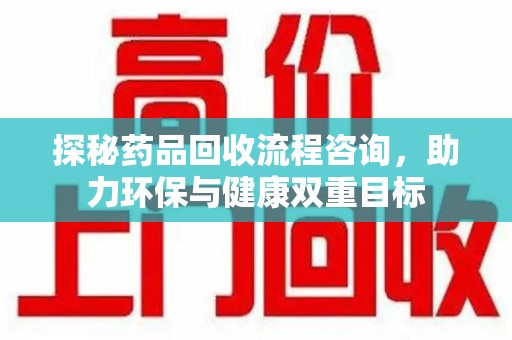 宿州探秘药品回收流程咨询，助力环保与健康双重目标