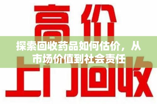 宿州探索回收药品如何估价，从市场价值到社会责任