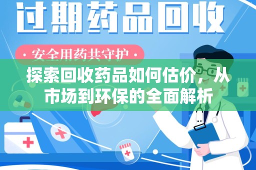 宿州探索回收药品如何估价，从市场到环保的全面解析