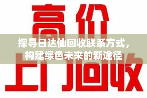 宿州探寻日达仙回收联系方式，构建绿色未来的新途径