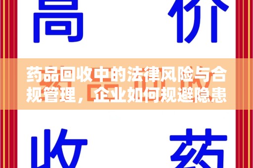 宿州药品回收中的法律风险与合规管理，企业如何规避隐患