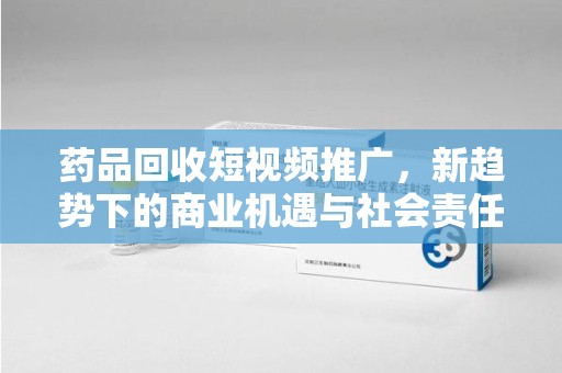 宿州药品回收短视频推广，新趋势下的商业机遇与社会责任