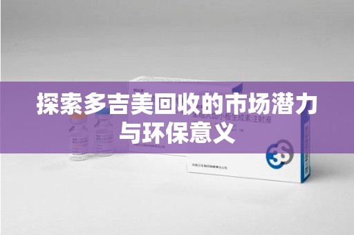宿州探索多吉美回收的市场潜力与环保意义
