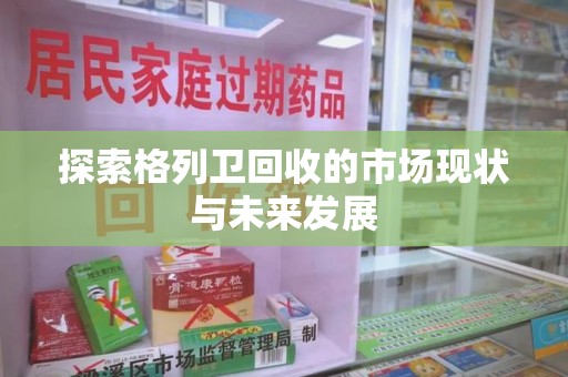 宿州探索格列卫回收的市场现状与未来发展