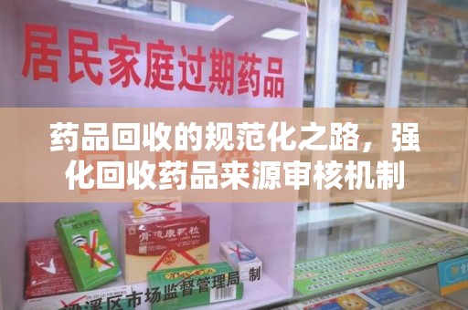 宿州药品回收的规范化之路，强化回收药品来源审核机制