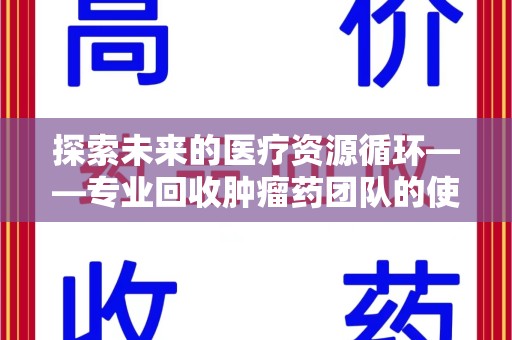 宿州探索未来的医疗资源循环——专业回收肿瘤药团队的使命与价值