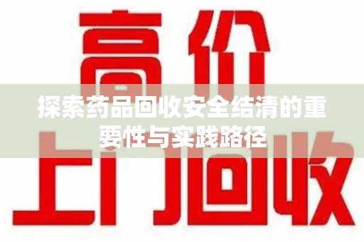 宿州探索药品回收安全结清的重要性与实践路径