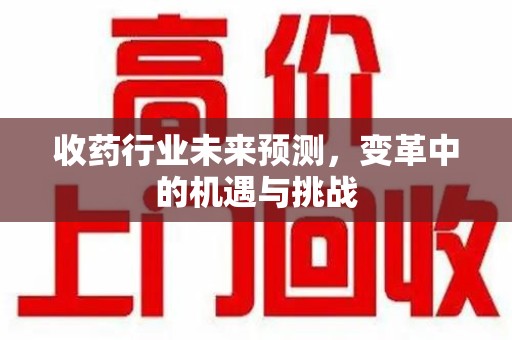 宿州收药行业未来预测，变革中的机遇与挑战