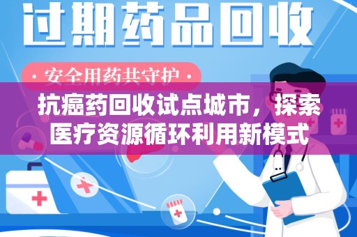 宿州抗癌药回收试点城市，探索医疗资源循环利用新模式
