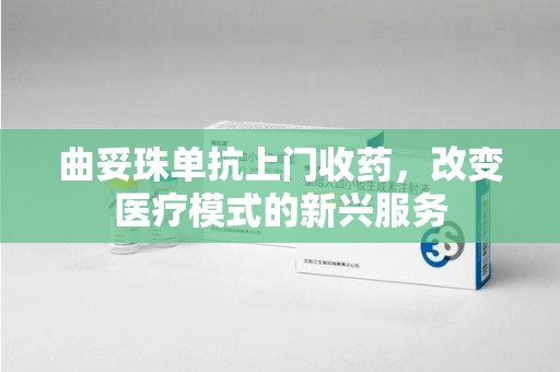 宿州曲妥珠单抗上门收药，改变医疗模式的新兴服务