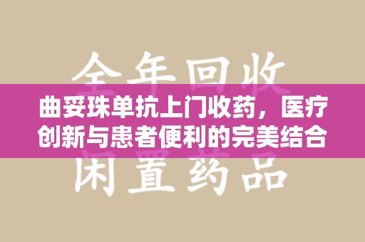 宿州曲妥珠单抗上门收药，医疗创新与患者便利的完美结合