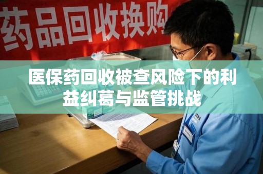 宿州医保药回收被查风险下的利益纠葛与监管挑战