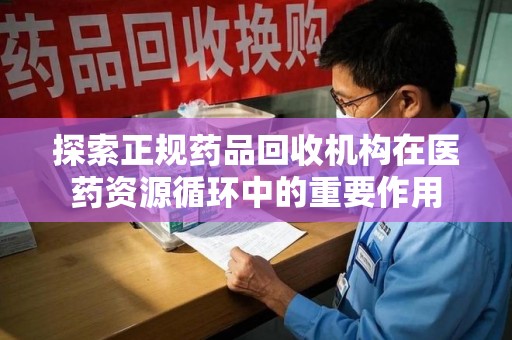 宿州探索正规药品回收机构在医药资源循环中的重要作用
