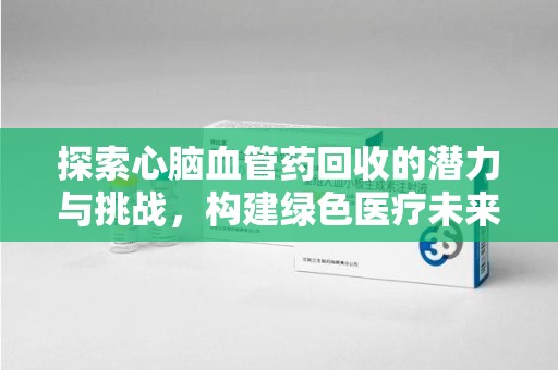 宿州探索心脑血管药回收的潜力与挑战，构建绿色医疗未来