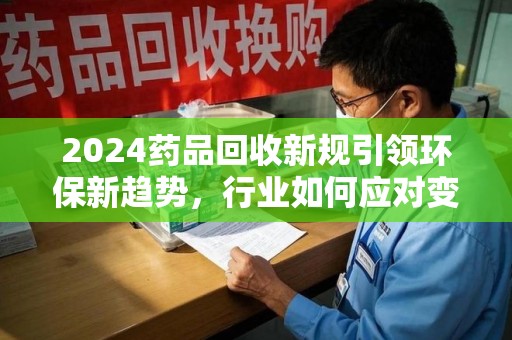 宿州2024药品回收新规引领环保新趋势，行业如何应对变革？
