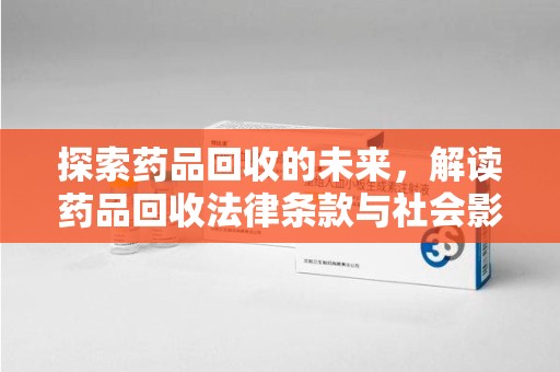 宿州探索药品回收的未来，解读药品回收法律条款与社会影响
