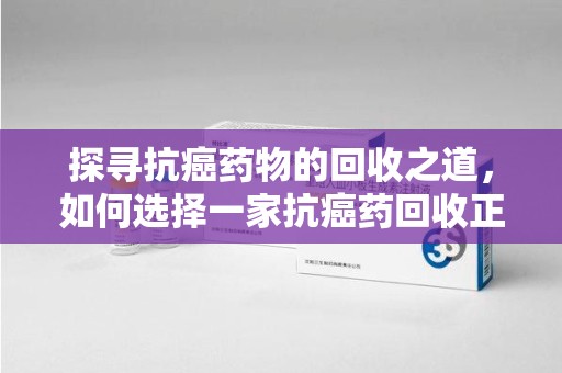 宿州探寻抗癌药物的回收之道，如何选择一家抗癌药回收正规公司？