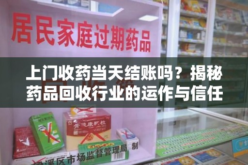 宿州上门收药当天结账吗？揭秘药品回收行业的运作与信任机制