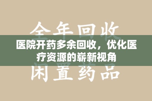 宿州医院开药多余回收，优化医疗资源的崭新视角