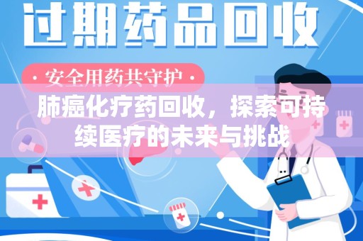宿州肺癌化疗药回收，探索可持续医疗的未来与挑战