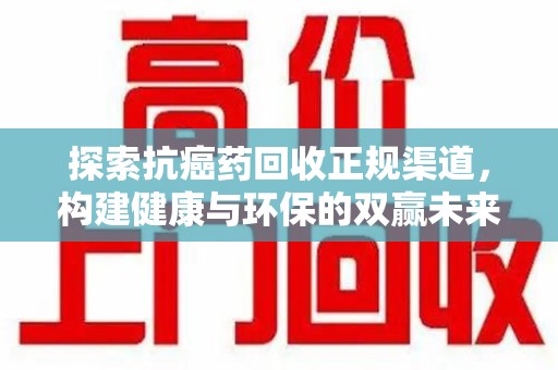 宿州探索抗癌药回收正规渠道，构建健康与环保的双赢未来