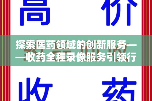 宿州探索医药领域的创新服务——收药全程录像服务引领行业新趋势