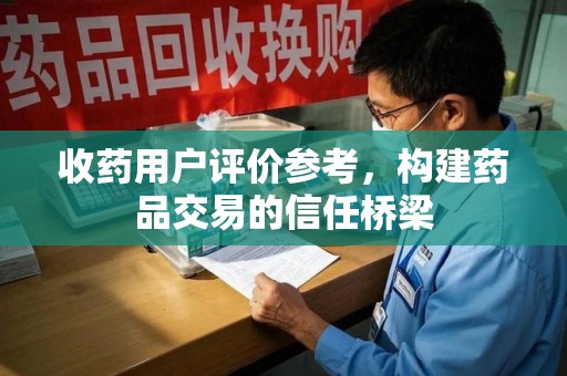 宿州收药用户评价参考，构建药品交易的信任桥梁