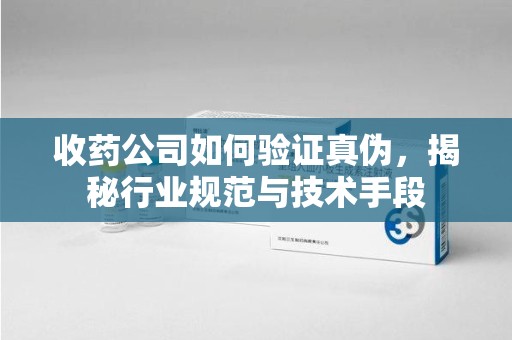 宿州收药公司如何验证真伪，揭秘行业规范与技术手段