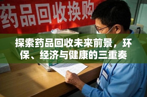 宿州探索药品回收未来前景，环保、经济与健康的三重奏