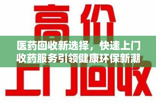 宿州医药回收新选择，快速上门收药服务引领健康环保新潮流