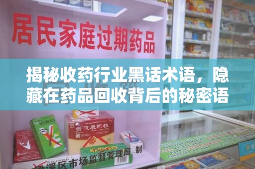 宿州揭秘收药行业黑话术语，隐藏在药品回收背后的秘密语言