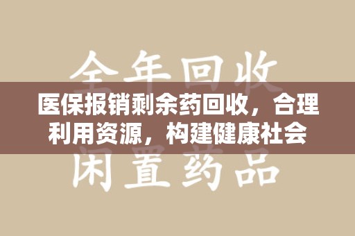 宿州医保报销剩余药回收，合理利用资源，构建健康社会