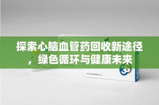 宿州探索心脑血管药回收新途径，绿色循环与健康未来