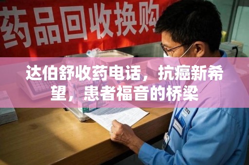 宿州达伯舒收药电话，抗癌新希望，患者福音的桥梁