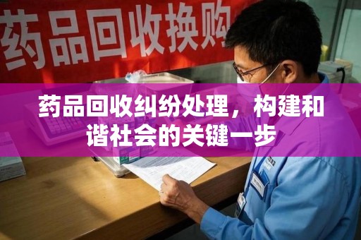宿州药品回收纠纷处理，构建和谐社会的关键一步