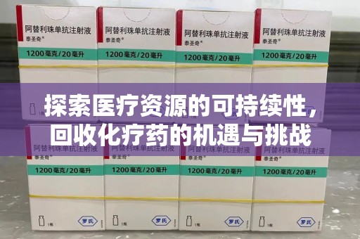 宿州探索医疗资源的可持续性，回收化疗药的机遇与挑战