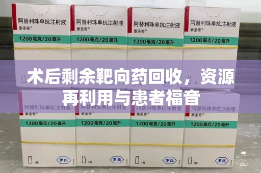宿州术后剩余靶向药回收，资源再利用与患者福音