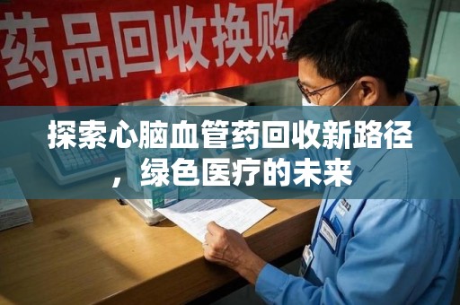 宿州探索心脑血管药回收新路径，绿色医疗的未来